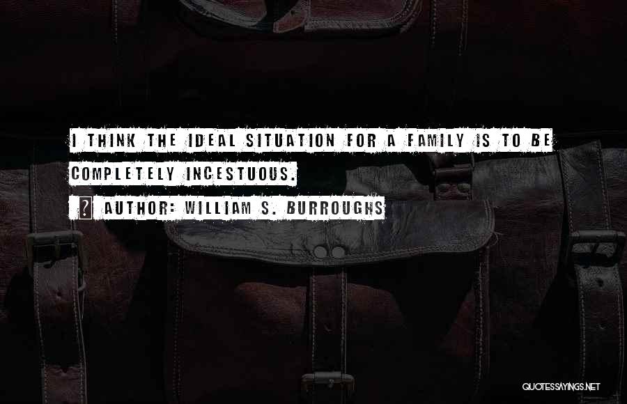 William S. Burroughs Quotes: I Think The Ideal Situation For A Family Is To Be Completely Incestuous.