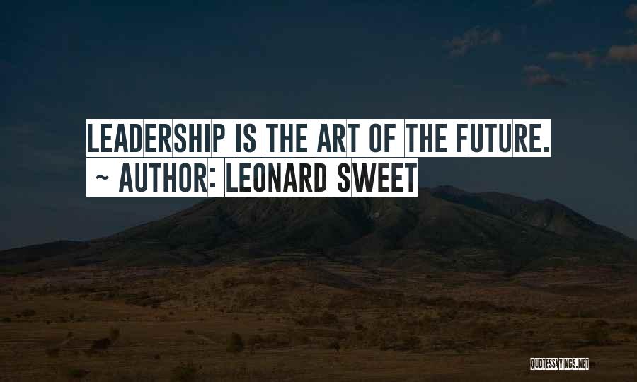 Leonard Sweet Quotes: Leadership Is The Art Of The Future.