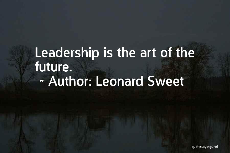 Leonard Sweet Quotes: Leadership Is The Art Of The Future.