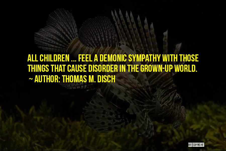 Thomas M. Disch Quotes: All Children ... Feel A Demonic Sympathy With Those Things That Cause Disorder In The Grown-up World.