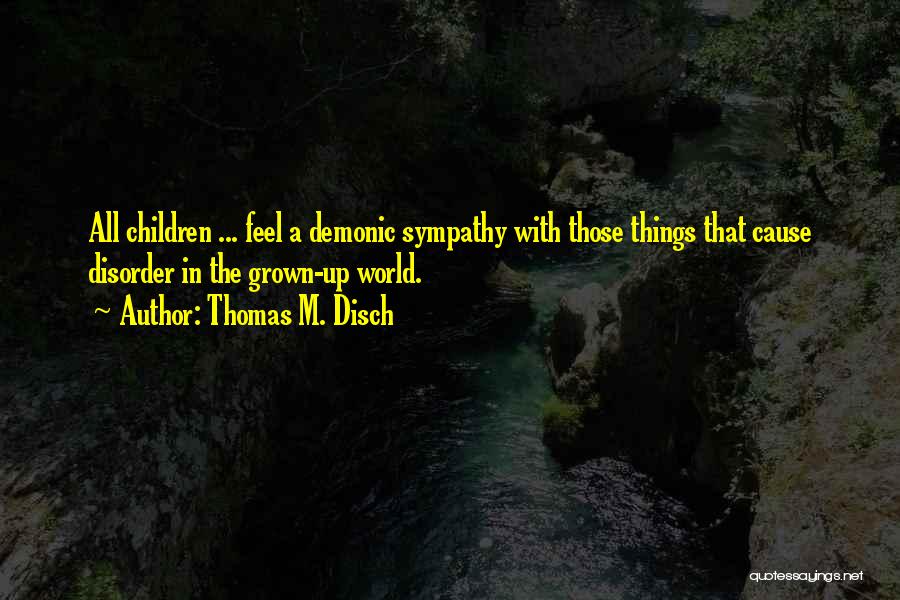 Thomas M. Disch Quotes: All Children ... Feel A Demonic Sympathy With Those Things That Cause Disorder In The Grown-up World.