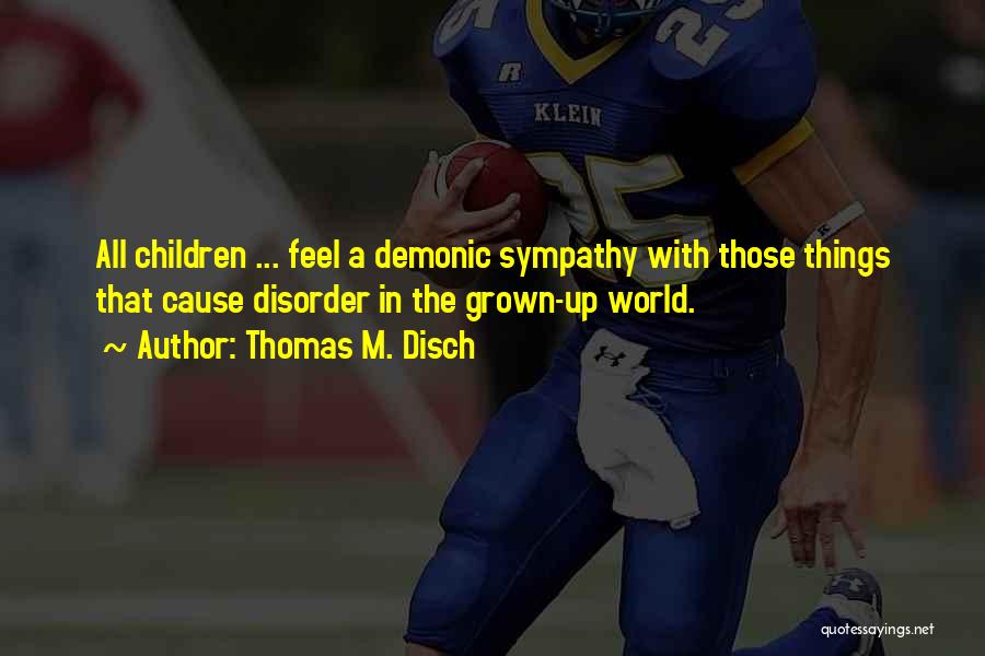 Thomas M. Disch Quotes: All Children ... Feel A Demonic Sympathy With Those Things That Cause Disorder In The Grown-up World.