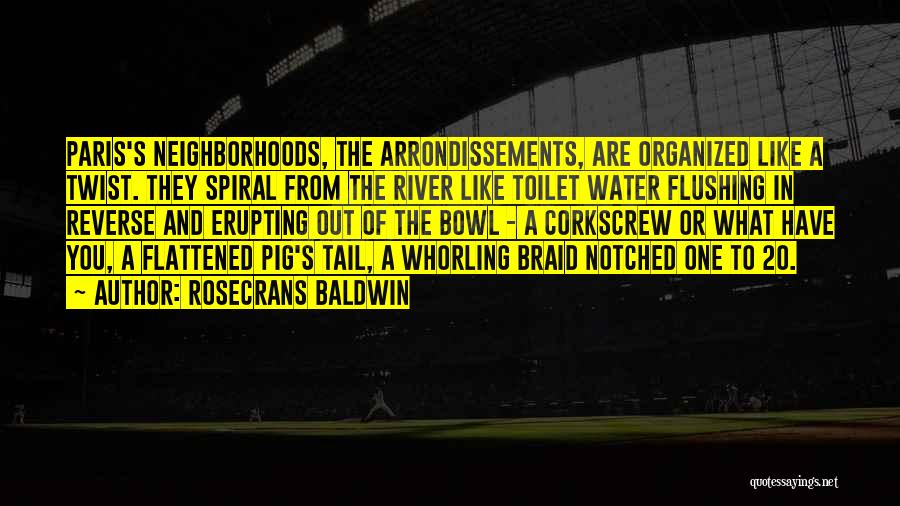 Rosecrans Baldwin Quotes: Paris's Neighborhoods, The Arrondissements, Are Organized Like A Twist. They Spiral From The River Like Toilet Water Flushing In Reverse