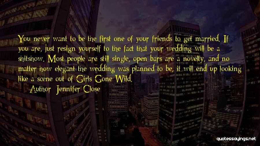 Jennifer Close Quotes: You Never Want To Be The First One Of Your Friends To Get Married. If You Are, Just Resign Yourself