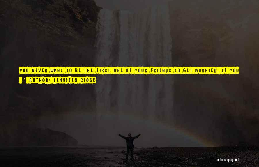 Jennifer Close Quotes: You Never Want To Be The First One Of Your Friends To Get Married. If You Are, Just Resign Yourself