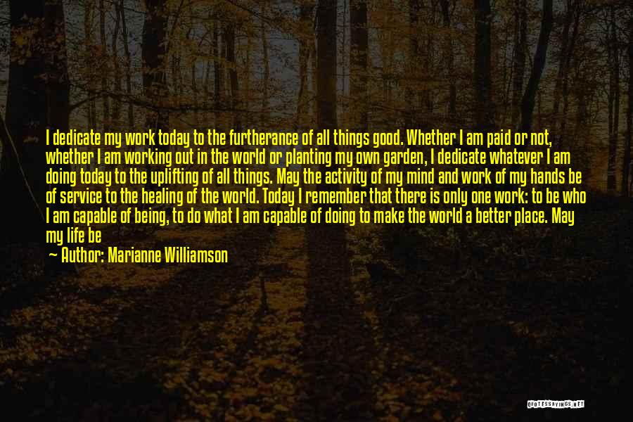 Marianne Williamson Quotes: I Dedicate My Work Today To The Furtherance Of All Things Good. Whether I Am Paid Or Not, Whether I