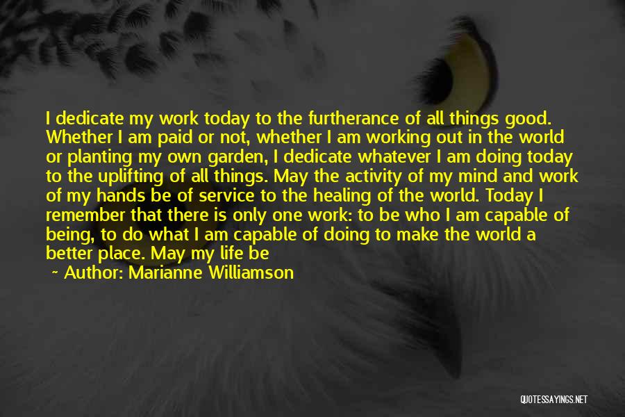 Marianne Williamson Quotes: I Dedicate My Work Today To The Furtherance Of All Things Good. Whether I Am Paid Or Not, Whether I