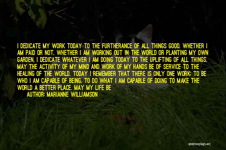 Marianne Williamson Quotes: I Dedicate My Work Today To The Furtherance Of All Things Good. Whether I Am Paid Or Not, Whether I