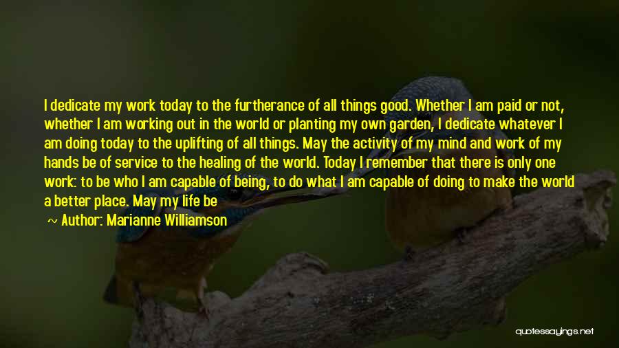 Marianne Williamson Quotes: I Dedicate My Work Today To The Furtherance Of All Things Good. Whether I Am Paid Or Not, Whether I