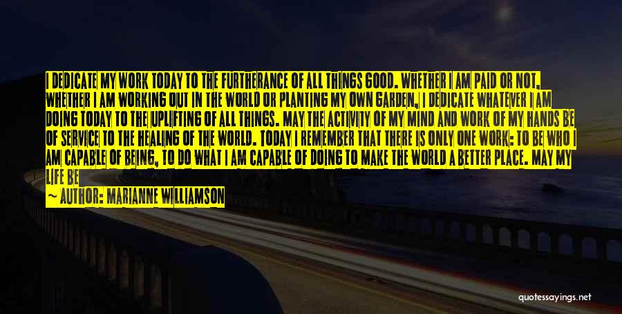 Marianne Williamson Quotes: I Dedicate My Work Today To The Furtherance Of All Things Good. Whether I Am Paid Or Not, Whether I