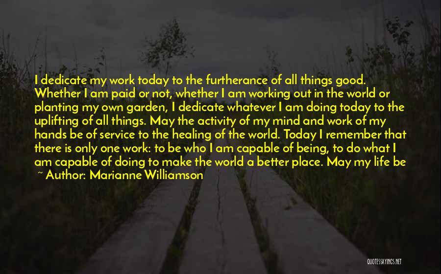 Marianne Williamson Quotes: I Dedicate My Work Today To The Furtherance Of All Things Good. Whether I Am Paid Or Not, Whether I