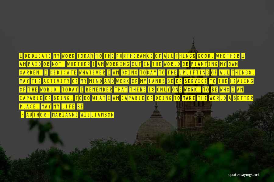 Marianne Williamson Quotes: I Dedicate My Work Today To The Furtherance Of All Things Good. Whether I Am Paid Or Not, Whether I