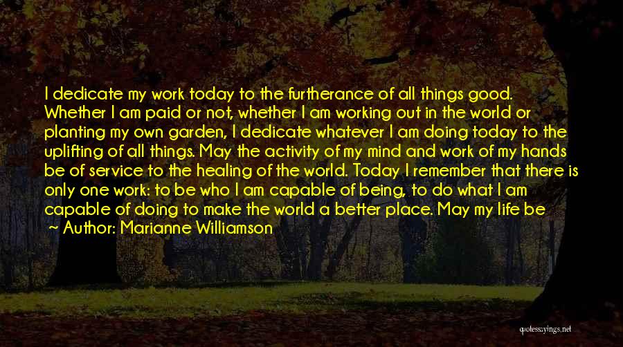 Marianne Williamson Quotes: I Dedicate My Work Today To The Furtherance Of All Things Good. Whether I Am Paid Or Not, Whether I