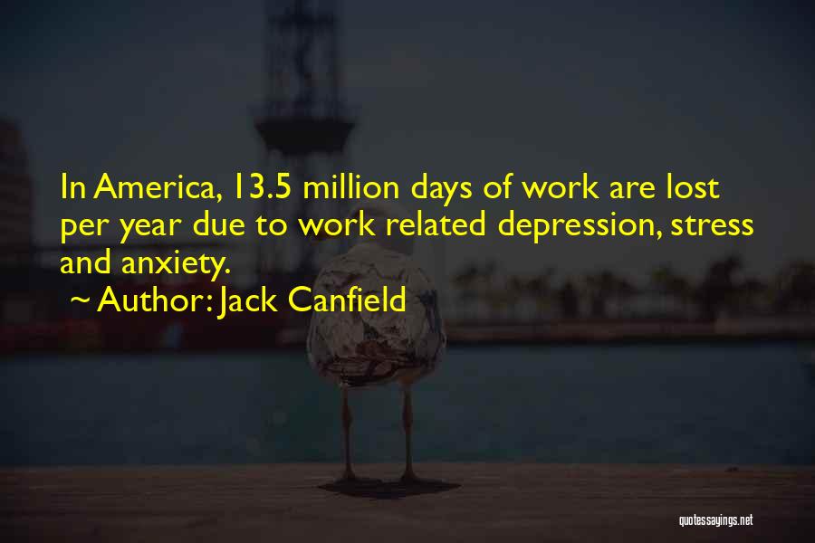 Jack Canfield Quotes: In America, 13.5 Million Days Of Work Are Lost Per Year Due To Work Related Depression, Stress And Anxiety.