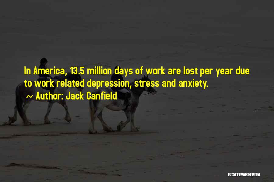 Jack Canfield Quotes: In America, 13.5 Million Days Of Work Are Lost Per Year Due To Work Related Depression, Stress And Anxiety.