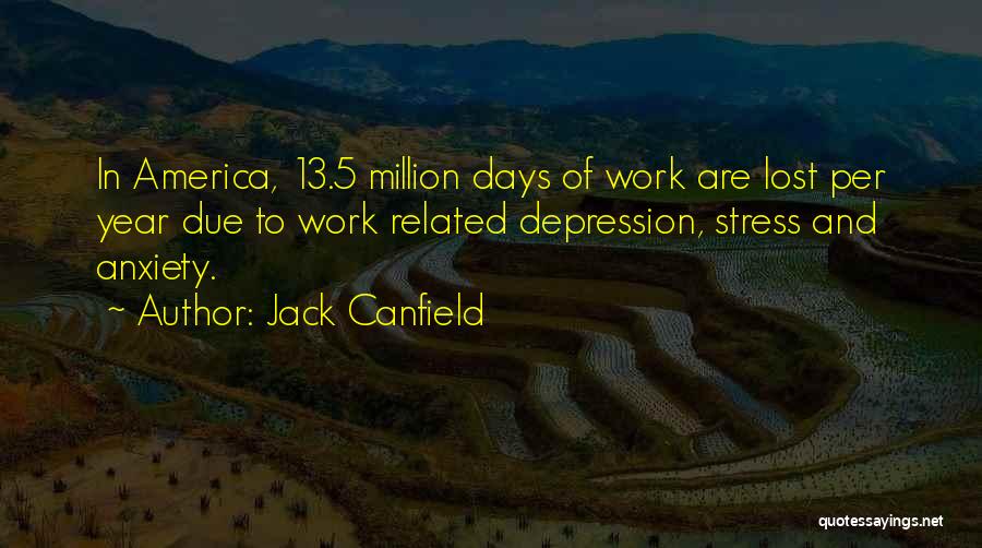 Jack Canfield Quotes: In America, 13.5 Million Days Of Work Are Lost Per Year Due To Work Related Depression, Stress And Anxiety.