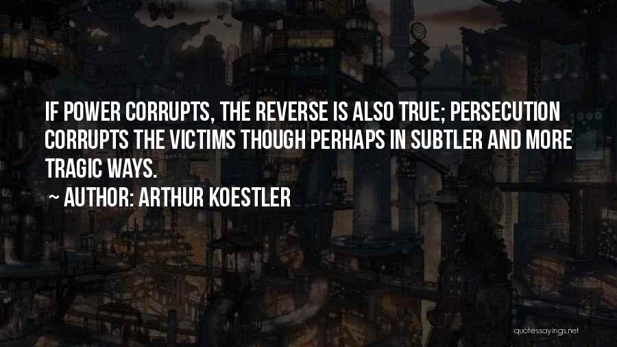 Arthur Koestler Quotes: If Power Corrupts, The Reverse Is Also True; Persecution Corrupts The Victims Though Perhaps In Subtler And More Tragic Ways.