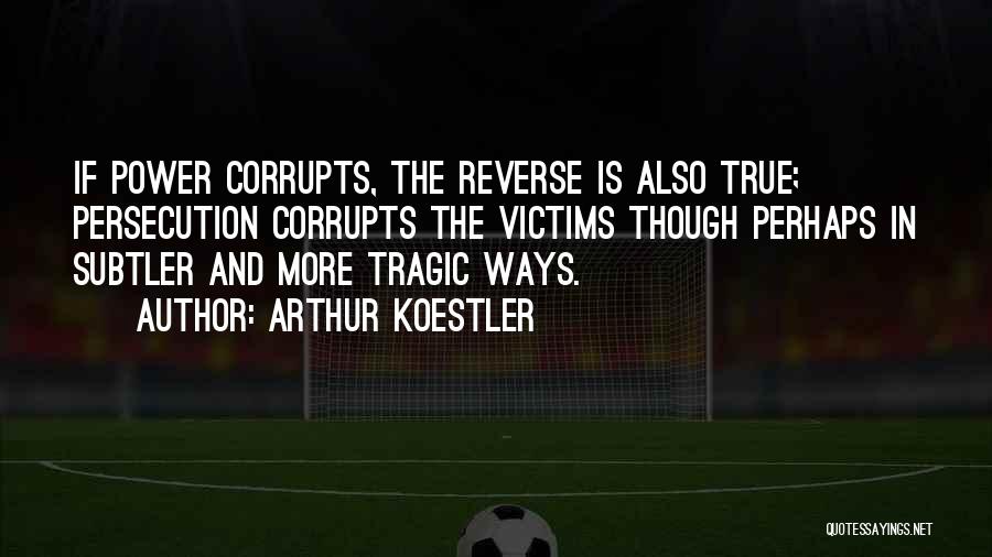 Arthur Koestler Quotes: If Power Corrupts, The Reverse Is Also True; Persecution Corrupts The Victims Though Perhaps In Subtler And More Tragic Ways.