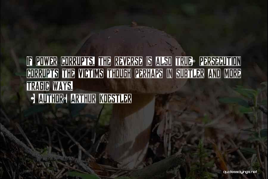 Arthur Koestler Quotes: If Power Corrupts, The Reverse Is Also True; Persecution Corrupts The Victims Though Perhaps In Subtler And More Tragic Ways.
