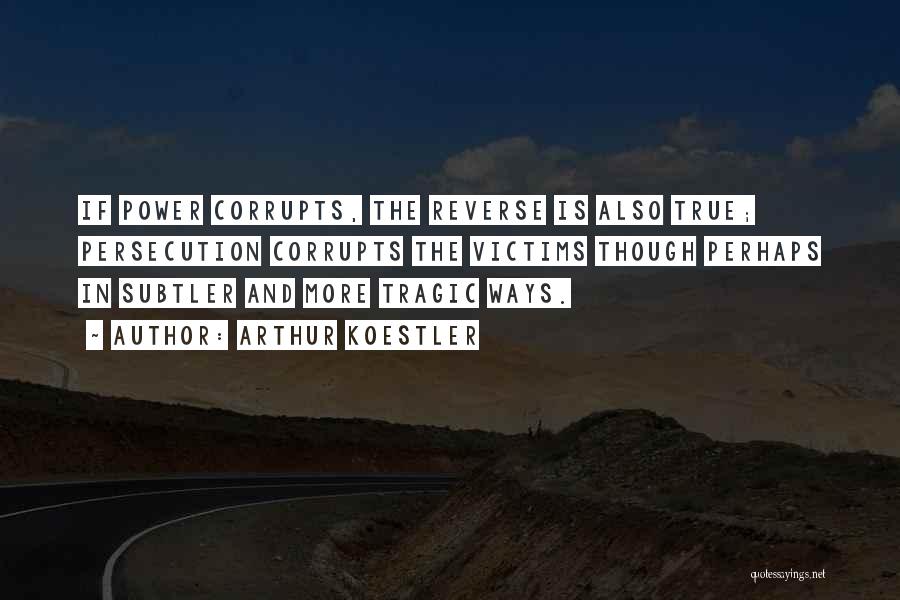 Arthur Koestler Quotes: If Power Corrupts, The Reverse Is Also True; Persecution Corrupts The Victims Though Perhaps In Subtler And More Tragic Ways.