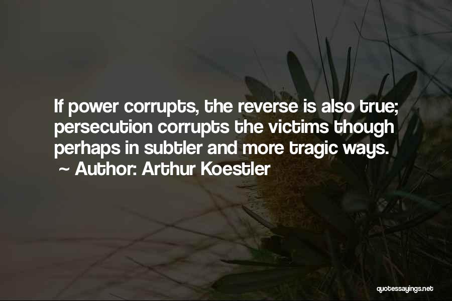 Arthur Koestler Quotes: If Power Corrupts, The Reverse Is Also True; Persecution Corrupts The Victims Though Perhaps In Subtler And More Tragic Ways.