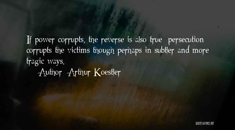 Arthur Koestler Quotes: If Power Corrupts, The Reverse Is Also True; Persecution Corrupts The Victims Though Perhaps In Subtler And More Tragic Ways.