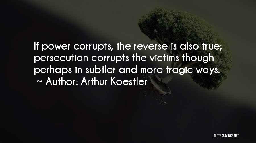 Arthur Koestler Quotes: If Power Corrupts, The Reverse Is Also True; Persecution Corrupts The Victims Though Perhaps In Subtler And More Tragic Ways.