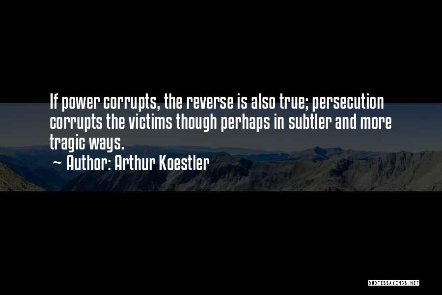 Arthur Koestler Quotes: If Power Corrupts, The Reverse Is Also True; Persecution Corrupts The Victims Though Perhaps In Subtler And More Tragic Ways.