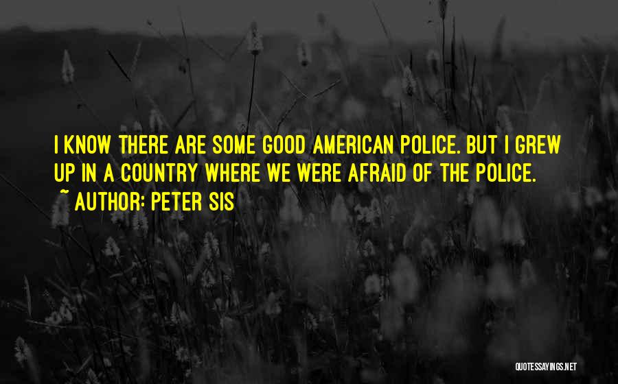 Peter Sis Quotes: I Know There Are Some Good American Police. But I Grew Up In A Country Where We Were Afraid Of