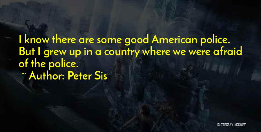 Peter Sis Quotes: I Know There Are Some Good American Police. But I Grew Up In A Country Where We Were Afraid Of