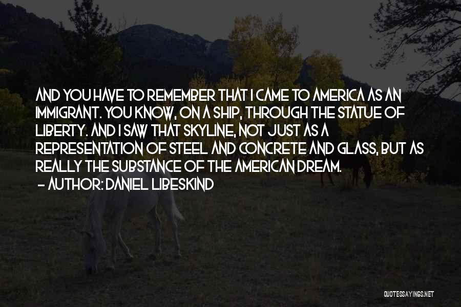 Daniel Libeskind Quotes: And You Have To Remember That I Came To America As An Immigrant. You Know, On A Ship, Through The