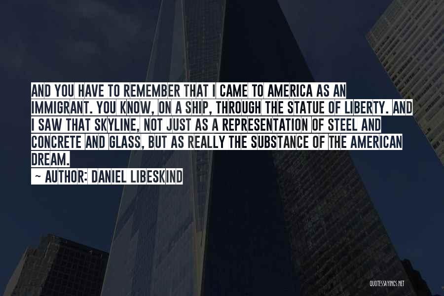 Daniel Libeskind Quotes: And You Have To Remember That I Came To America As An Immigrant. You Know, On A Ship, Through The