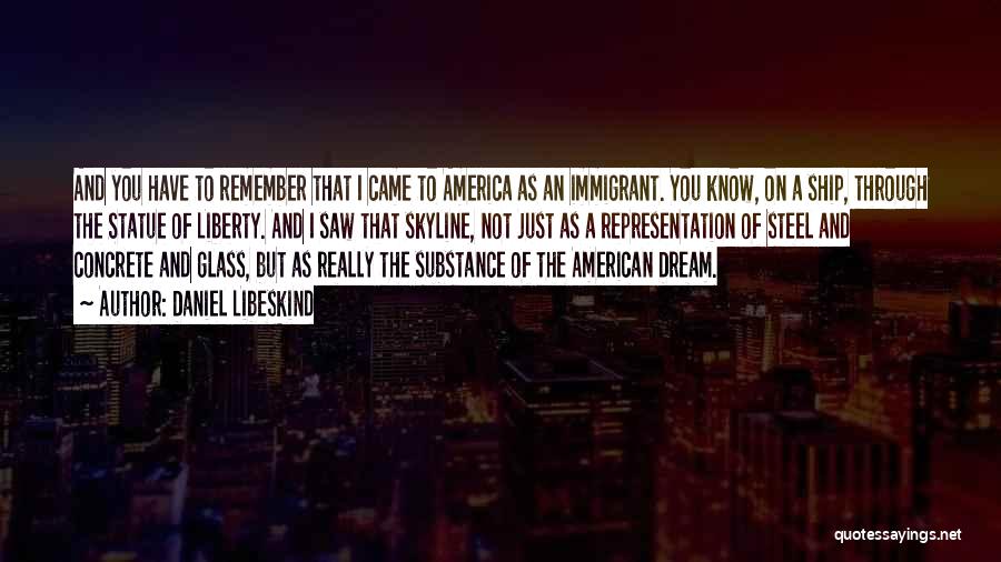 Daniel Libeskind Quotes: And You Have To Remember That I Came To America As An Immigrant. You Know, On A Ship, Through The