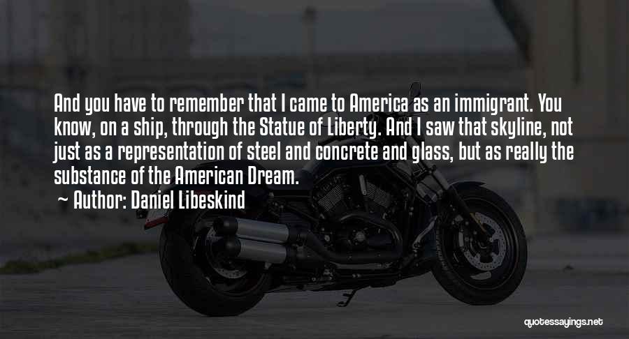 Daniel Libeskind Quotes: And You Have To Remember That I Came To America As An Immigrant. You Know, On A Ship, Through The