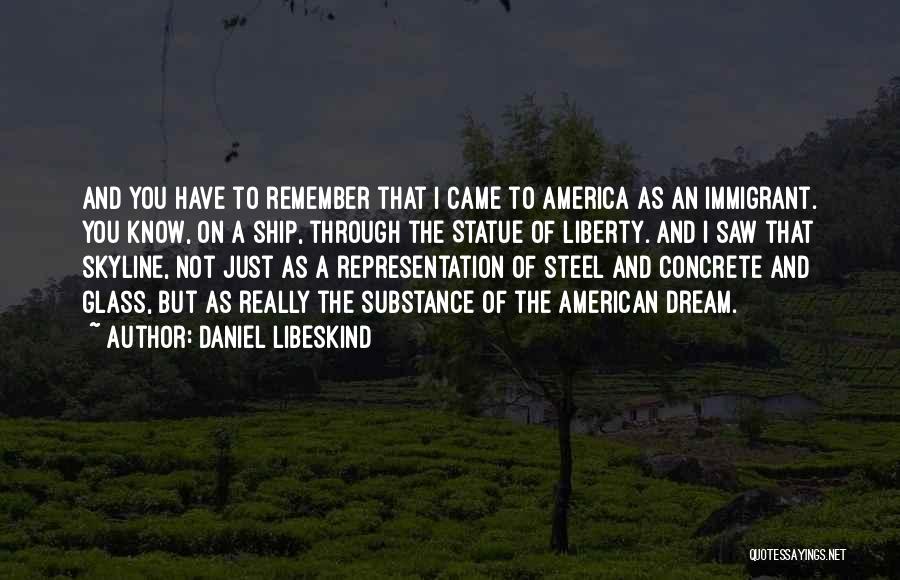 Daniel Libeskind Quotes: And You Have To Remember That I Came To America As An Immigrant. You Know, On A Ship, Through The