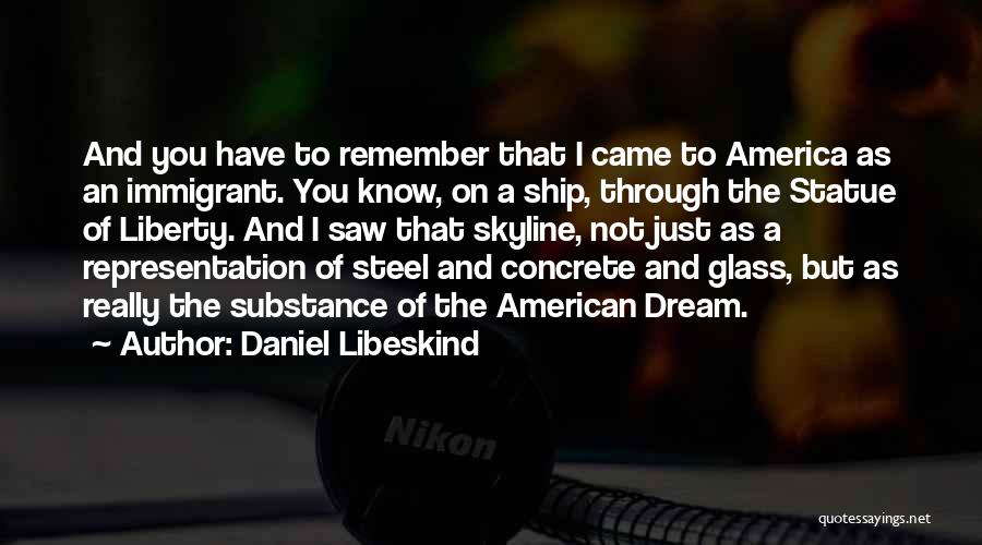 Daniel Libeskind Quotes: And You Have To Remember That I Came To America As An Immigrant. You Know, On A Ship, Through The