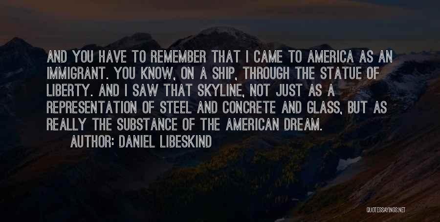 Daniel Libeskind Quotes: And You Have To Remember That I Came To America As An Immigrant. You Know, On A Ship, Through The