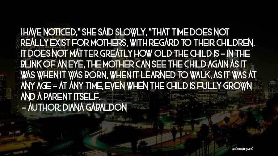 Diana Gabaldon Quotes: I Have Noticed, She Said Slowly, That Time Does Not Really Exist For Mothers, With Regard To Their Children. It
