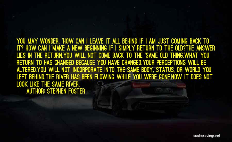 Stephen Foster Quotes: You May Wonder, 'how Can I Leave It All Behind If I Am Just Coming Back To It? How Can