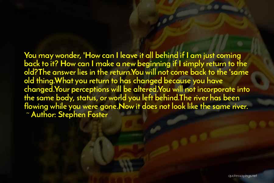 Stephen Foster Quotes: You May Wonder, 'how Can I Leave It All Behind If I Am Just Coming Back To It? How Can