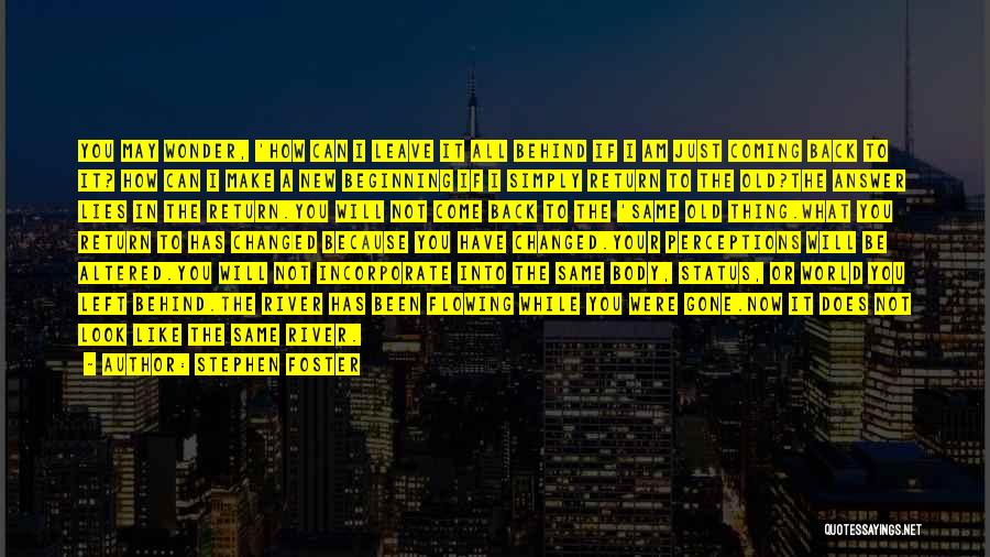 Stephen Foster Quotes: You May Wonder, 'how Can I Leave It All Behind If I Am Just Coming Back To It? How Can