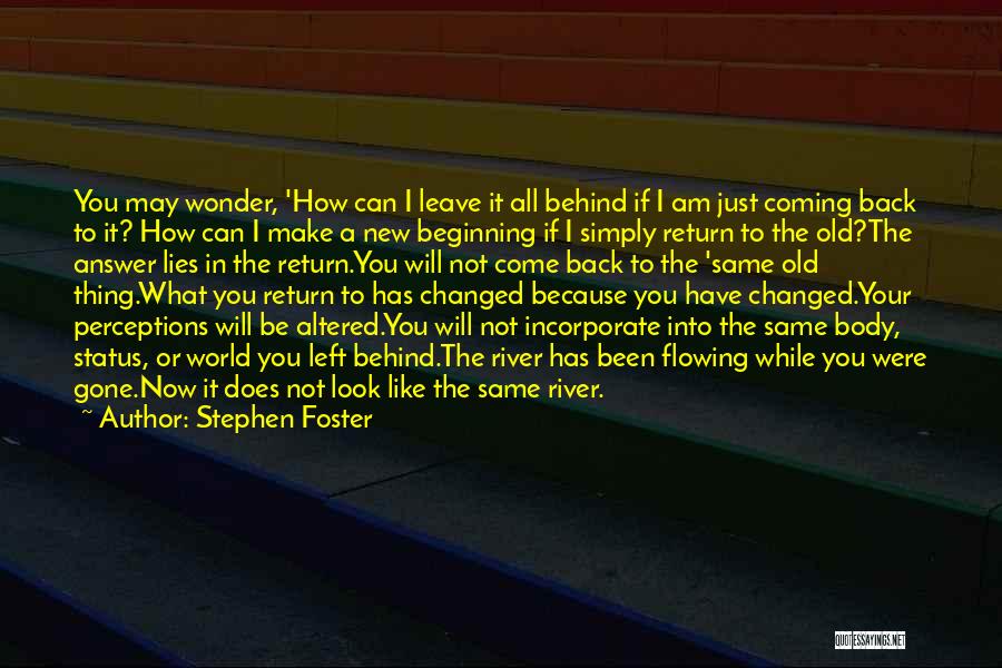 Stephen Foster Quotes: You May Wonder, 'how Can I Leave It All Behind If I Am Just Coming Back To It? How Can