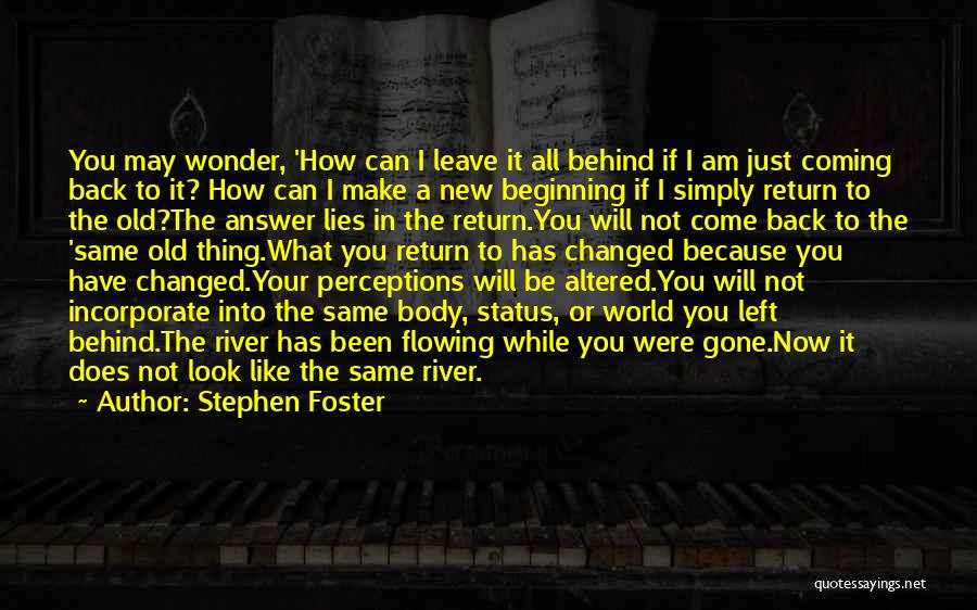 Stephen Foster Quotes: You May Wonder, 'how Can I Leave It All Behind If I Am Just Coming Back To It? How Can