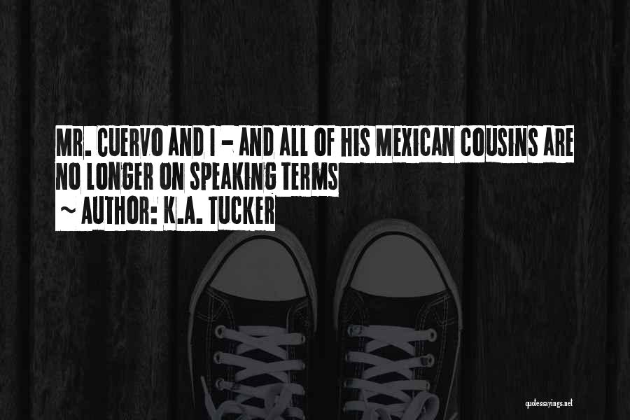 K.A. Tucker Quotes: Mr. Cuervo And I - And All Of His Mexican Cousins Are No Longer On Speaking Terms