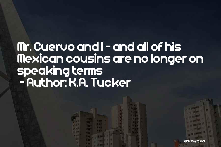 K.A. Tucker Quotes: Mr. Cuervo And I - And All Of His Mexican Cousins Are No Longer On Speaking Terms