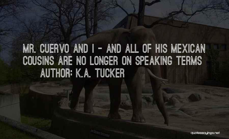 K.A. Tucker Quotes: Mr. Cuervo And I - And All Of His Mexican Cousins Are No Longer On Speaking Terms