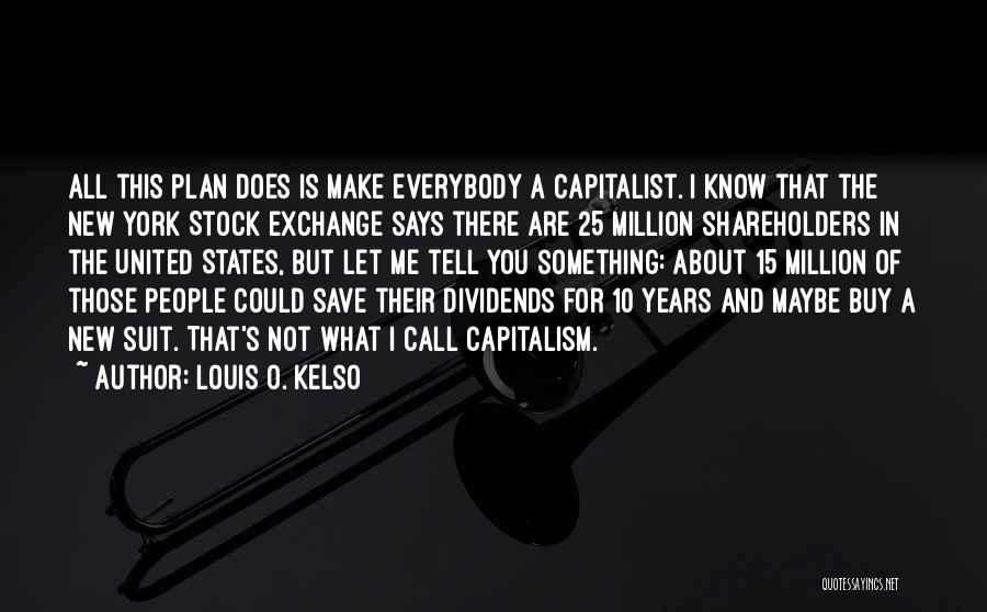 Louis O. Kelso Quotes: All This Plan Does Is Make Everybody A Capitalist. I Know That The New York Stock Exchange Says There Are
