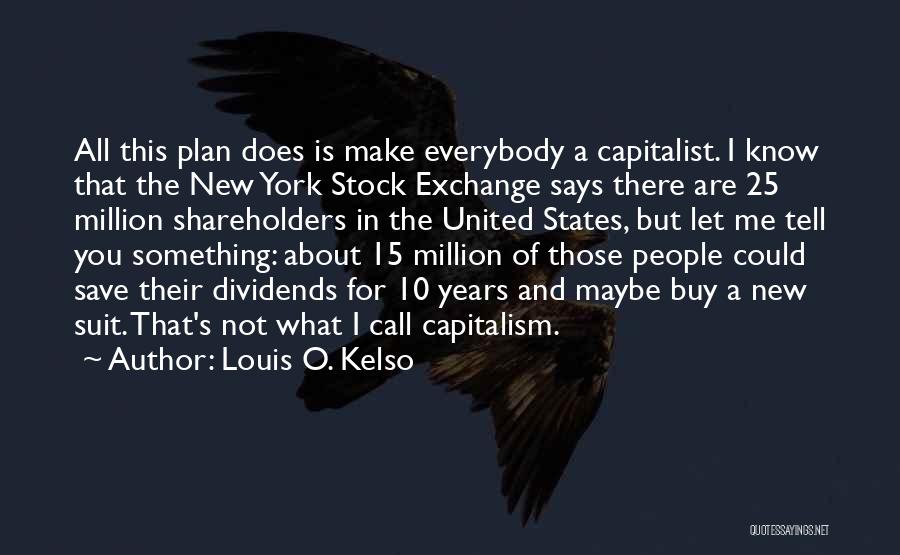 Louis O. Kelso Quotes: All This Plan Does Is Make Everybody A Capitalist. I Know That The New York Stock Exchange Says There Are