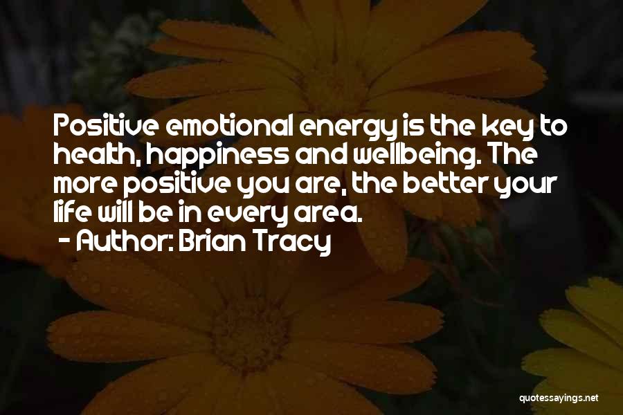 Brian Tracy Quotes: Positive Emotional Energy Is The Key To Health, Happiness And Wellbeing. The More Positive You Are, The Better Your Life