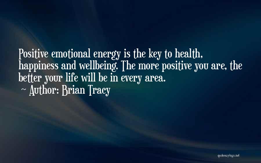 Brian Tracy Quotes: Positive Emotional Energy Is The Key To Health, Happiness And Wellbeing. The More Positive You Are, The Better Your Life